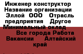 Инженер-конструктор › Название организации ­ Эллой, ООО › Отрасль предприятия ­ Другое › Минимальный оклад ­ 25 000 - Все города Работа » Вакансии   . Алтайский край